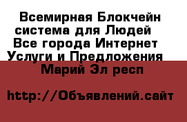 Всемирная Блокчейн-система для Людей! - Все города Интернет » Услуги и Предложения   . Марий Эл респ.